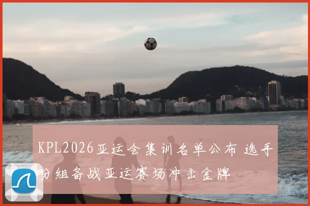 KPL2026亚运会集训名单公布 选手分组备战亚运赛场冲击金牌