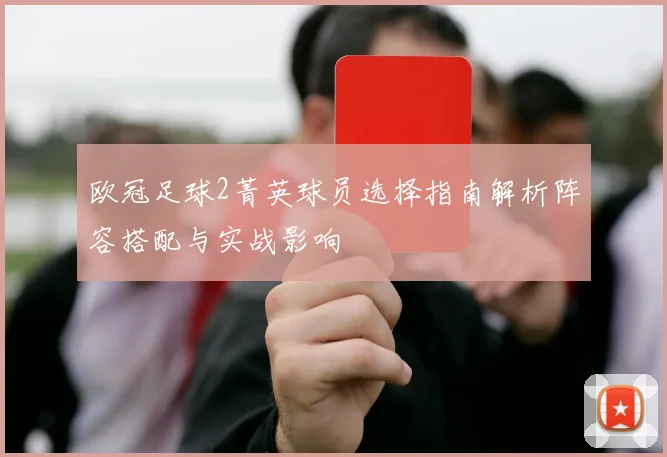 欧冠足球2菁英球员选择指南解析阵容搭配与实战影响