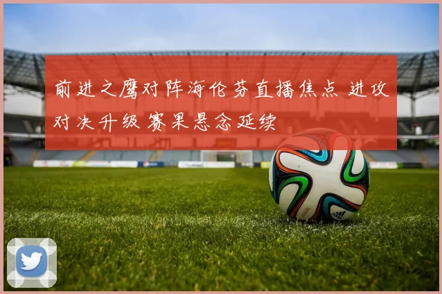 前进之鹰对阵海伦芬直播焦点 进攻对决升级 赛果悬念延续