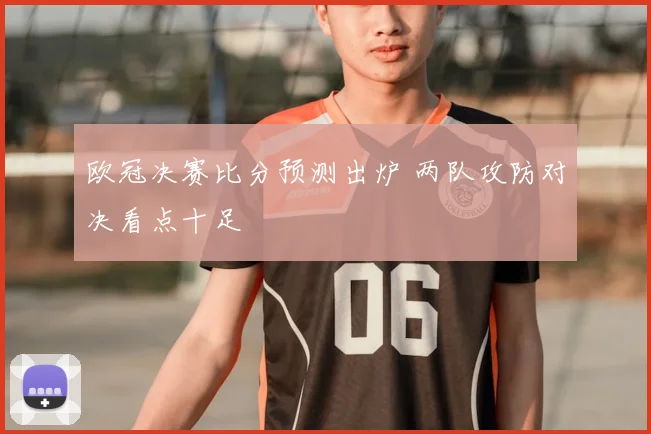 欧冠决赛比分预测出炉 两队攻防对决看点十足