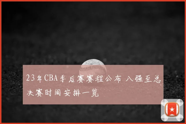 23年CBA季后赛赛程公布 八强至总决赛时间安排一览