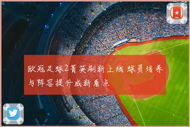 欧冠足球2菁英刷新上线 球员培养与阵容提升成新看点