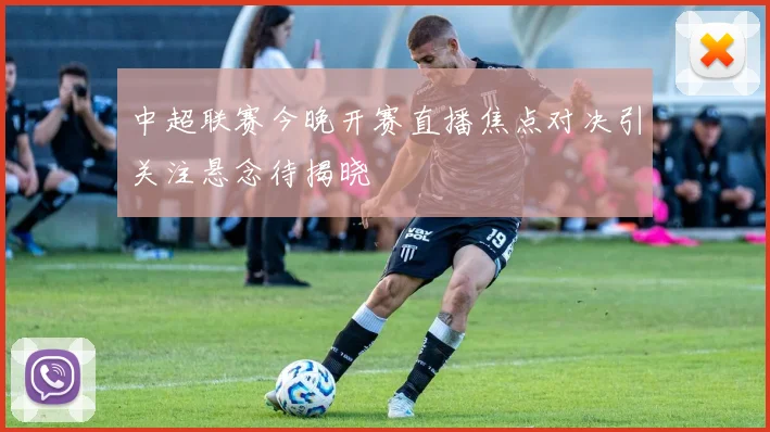 中超联赛今晚开赛直播焦点对决引关注悬念待揭晓
