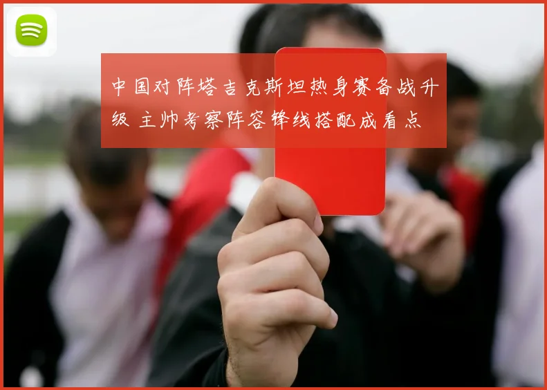 中国对阵塔吉克斯坦热身赛备战升级 主帅考察阵容锋线搭配成看点